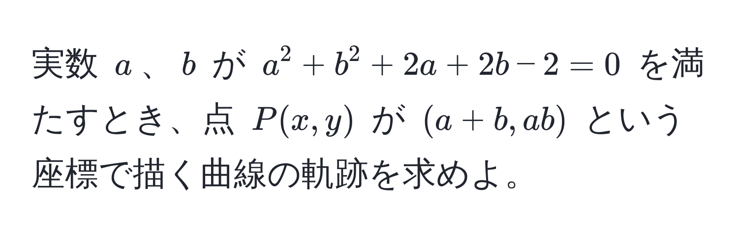 実数 $a$、$b$ が $a^2 + b^2 + 2a + 2b - 2 = 0$ を満たすとき、点 $P(x, y)$ が $(a+b, ab)$ という座標で描く曲線の軌跡を求めよ。