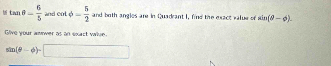 If tan θ = 6/5  and cot phi = 5/2  and both angles are in Quadrant I, find the exact value of sin (θ -phi ). 
Give your answer as an exact value.
sin (θ -phi )=□