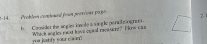 2-14. Problem continued from previous page. 
2-1 
b. Consider the angles inside a single parallelogram. 
Which angles must have equal measure? How can 
you justify your claim?