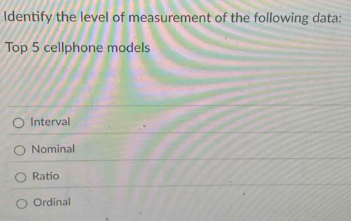 Identify the level of measurement of the following data:
Top 5 cellphone models
Interval
Nominal
Ratio
Ordinal