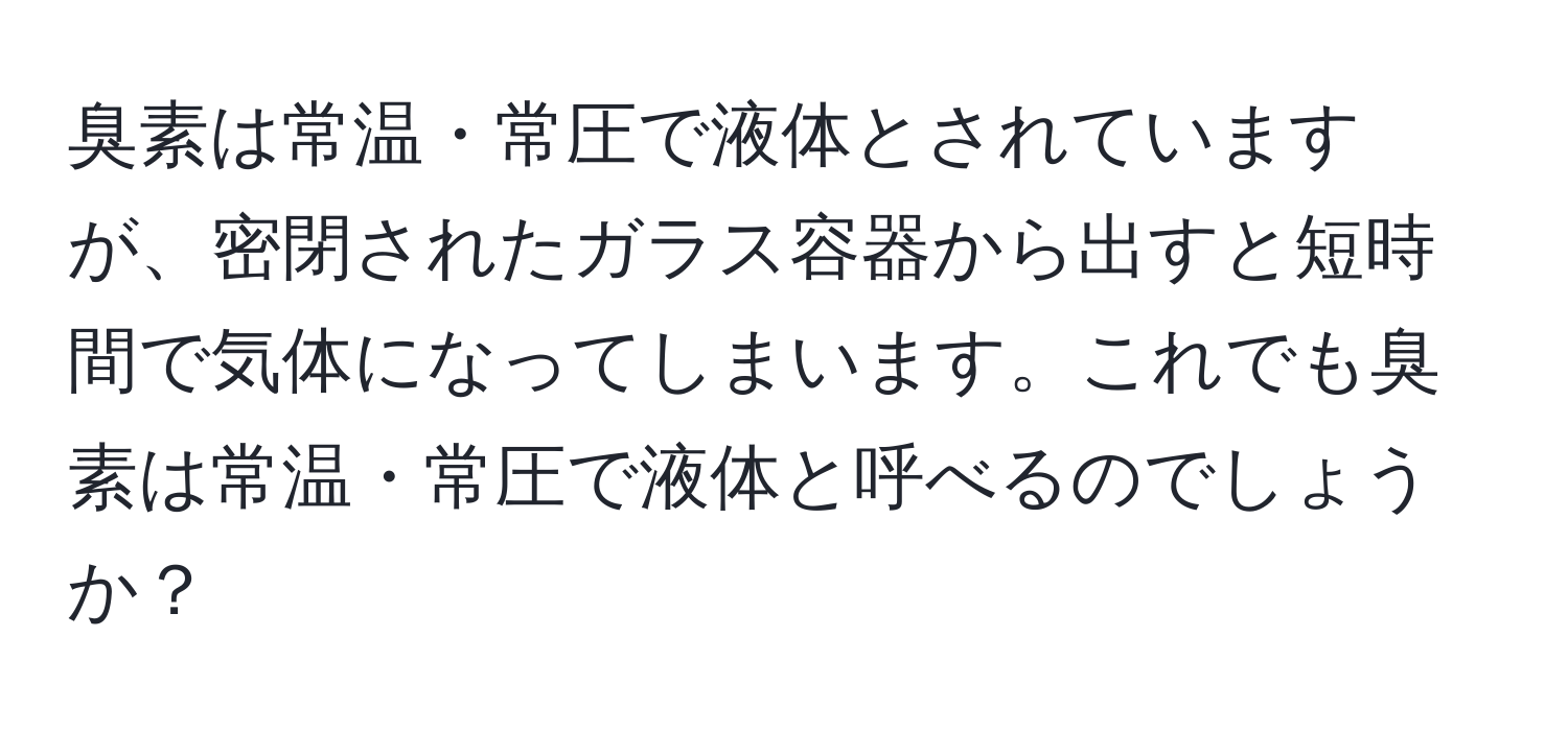 臭素は常温・常圧で液体とされていますが、密閉されたガラス容器から出すと短時間で気体になってしまいます。これでも臭素は常温・常圧で液体と呼べるのでしょうか？