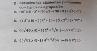 Resuelva los siguientes polinomios 
con signos de agrupación 
a.  (6^3* 3)-2^4+[10* 5-(30/ 3)+sqrt(4)]-7
b.  (2^3* 9)+[(4^3/ 2)-(3* 2^3)]* 13°
a.  (sqrt(49)* 4)+[(2^3/^3sqrt(8))-(5* 2^2)]
d.  (sqrt(81)* 4)-[(4^3/^3sqrt(64))-(3* 2^4)]