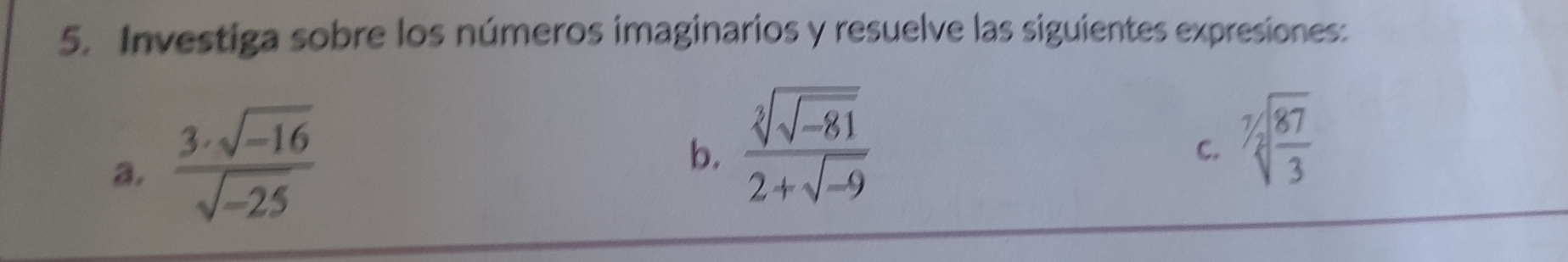 Investiga sobre los números imaginarios y resuelve las siguientes expresiones: 
a.  (3· sqrt(-16))/sqrt(-25) 
b. frac sqrt[3](sqrt -81)2+sqrt(-9)
C. sqrt[7](frac 87)3