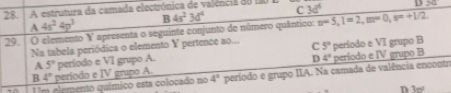 A estrutura da camada electrónica de valência do fao 3d^6 D _ -_ 
B 4s^23d^4
C
A4s^24p^3
29. | O elemento Y apresenta o seguinte conjunto de número quântico: n=5, l=2, m=0, s=+1/2
Na tabela periódica o elemento Y pertence ao... C 5° período e VI grupo B
D 4°
B 4° período e IV grupo A. período e VI grupo A. período e IV grupo B
A 5°
Um elemento químico esta colocado no 4° período e grupo IIA. Na camada de valência encontr
D 1m^2