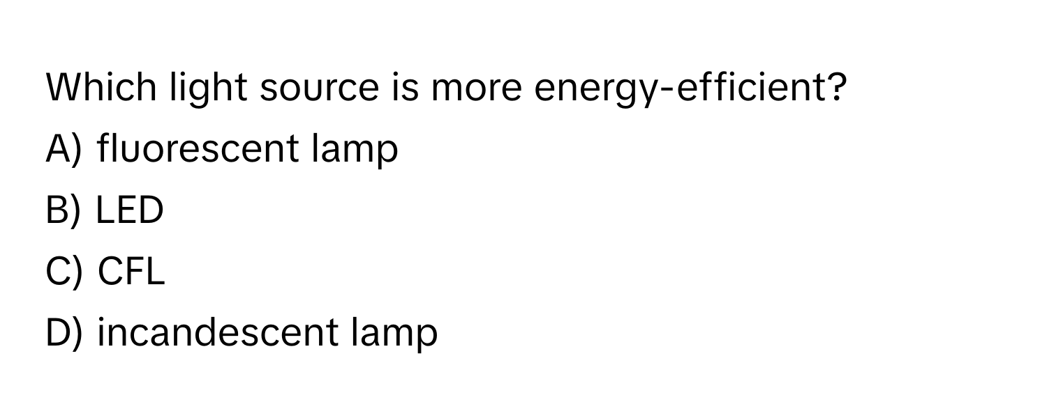 Which light source is more energy-efficient?

A) fluorescent lamp 
B) LED 
C) CFL 
D) incandescent lamp