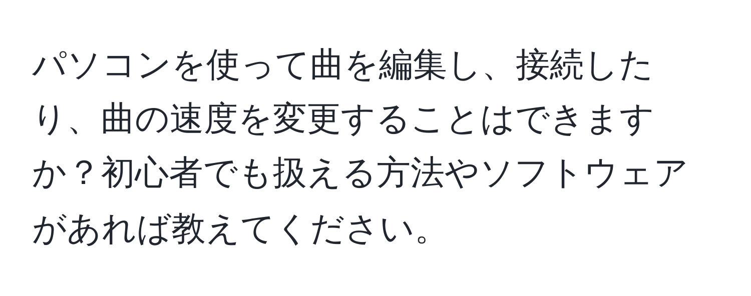 パソコンを使って曲を編集し、接続したり、曲の速度を変更することはできますか？初心者でも扱える方法やソフトウェアがあれば教えてください。