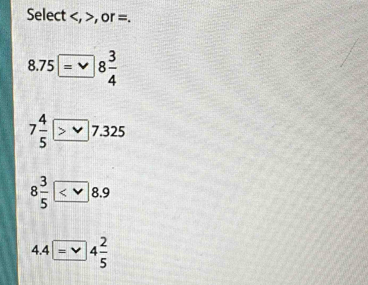 Select , , or =.
8.75=8 3/4 
7 4/5 >
8 3/5  <8.9
4.4