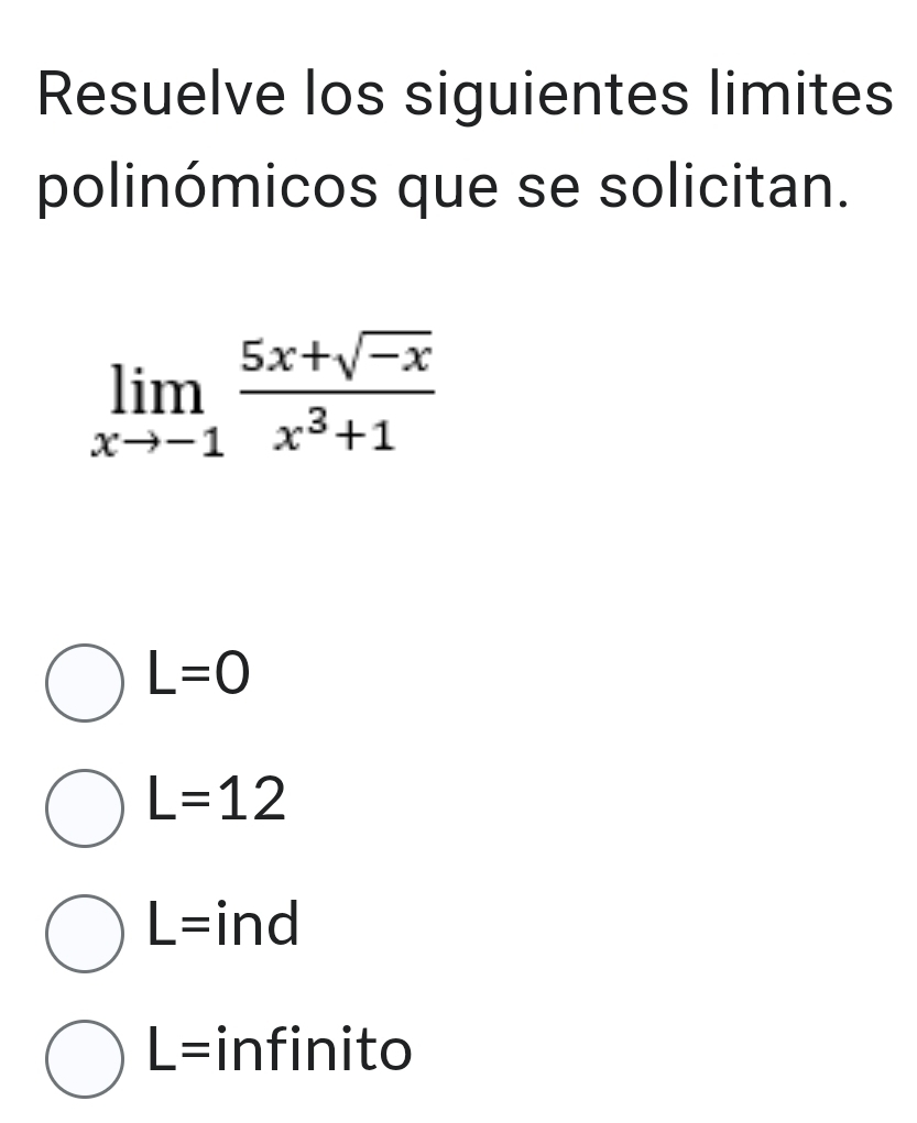 Resuelve los siguientes limites
polinómicos que se solicitan.
limlimits _xto -1 (5x+sqrt(-x))/x^3+1 
L=0
L=12
L= ind
L= infinito