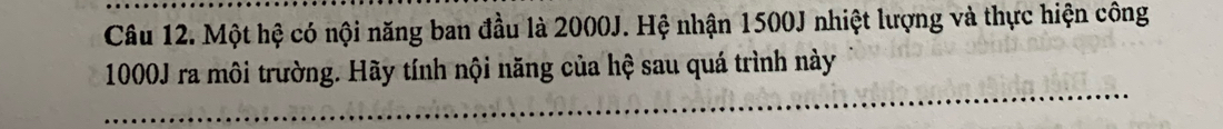 Một hệ có nội năng ban đầu là 2000J. Hệ nhận 1500J nhiệt lượng và thực hiện công
1000J ra môi trường. Hãy tính nội năng của hệ sau quá trình này 
_ 
_ 
_