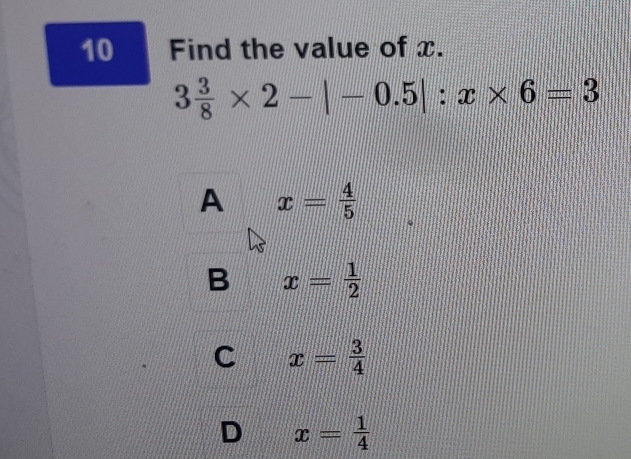 Find the value of x.
3 3/8 * 2-|-0.5|:x* 6=3
A x= 4/5 
B x= 1/2 
C x= 3/4 
D x= 1/4 