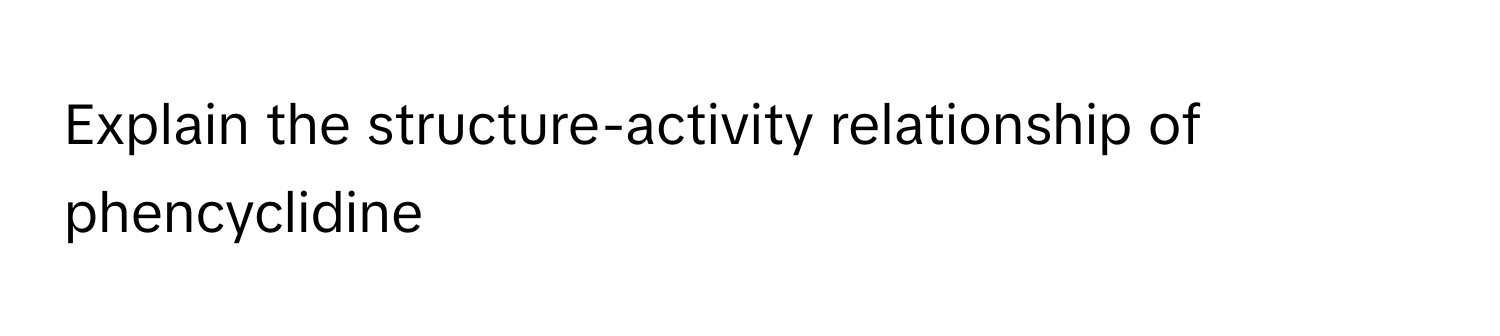 Explain the structure-activity relationship of phencyclidine