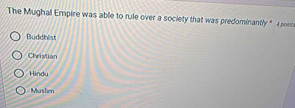 The Mughal Empire was able to rule over a society that was predominantly * 4 points
Buddhist
Christian
Hindu
Muslim