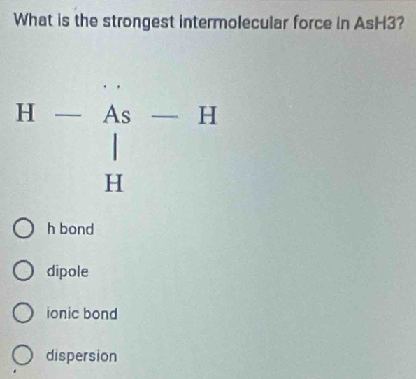 What is the strongest intermolecular force in AsH3?
beginarrayr H-As-H □  Hendarray
□ 
h bond
dipole
ionic bond
dispersion