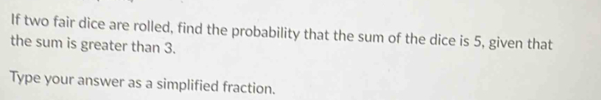 If two fair dice are rolled, find the probability that the sum of the dice is 5, given that 
the sum is greater than 3. 
Type your answer as a simplified fraction.