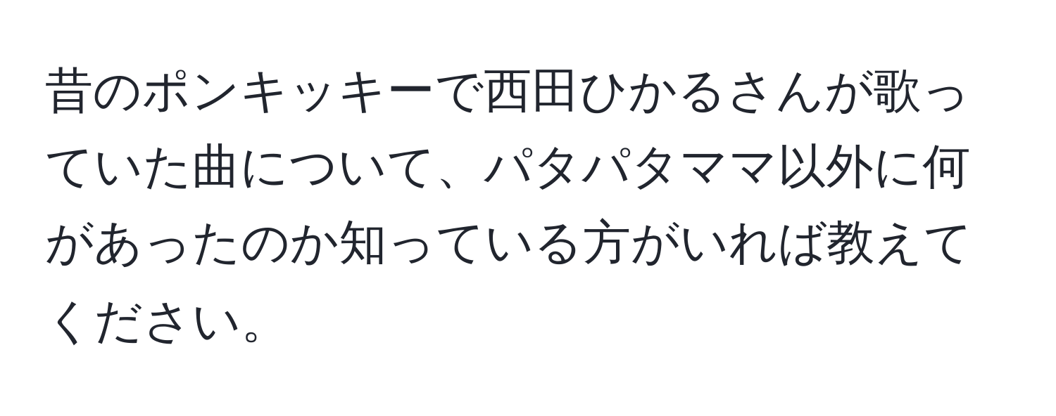 昔のポンキッキーで西田ひかるさんが歌っていた曲について、パタパタママ以外に何があったのか知っている方がいれば教えてください。