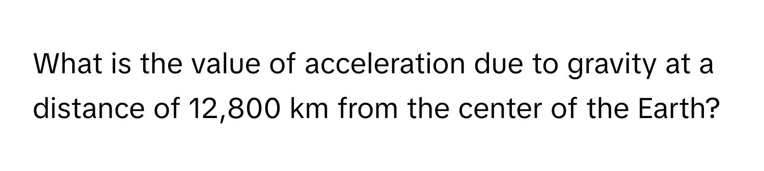 What is the value of acceleration due to gravity at a distance of 12,800 km from the center of the Earth?