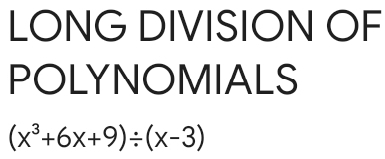 LONG DIVISION OF 
POLYNOMIALS
(x^3+6x+9)/ (x-3)