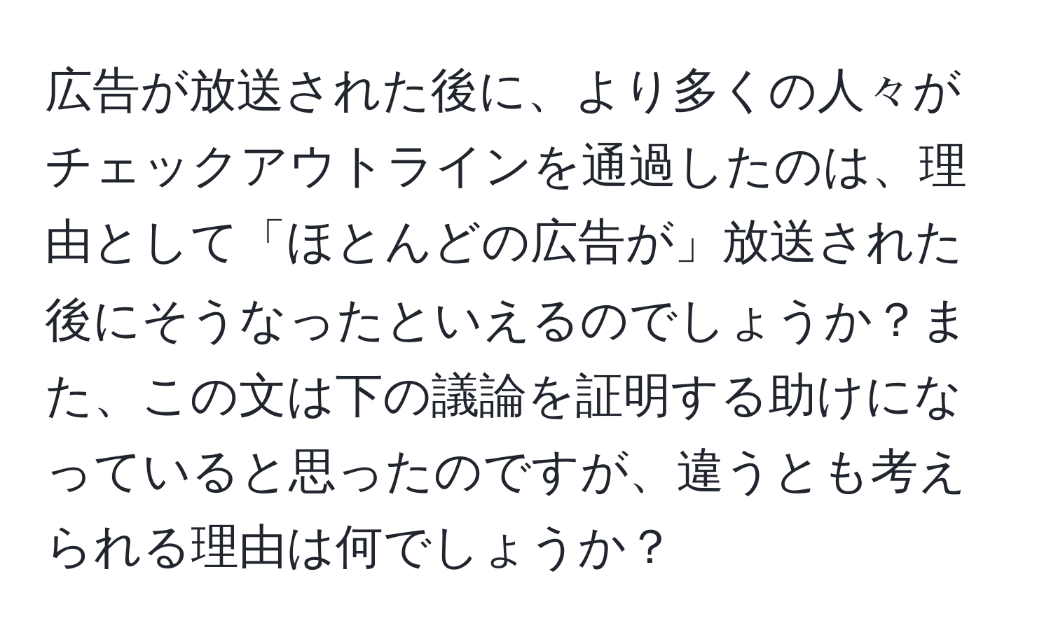 広告が放送された後に、より多くの人々がチェックアウトラインを通過したのは、理由として「ほとんどの広告が」放送された後にそうなったといえるのでしょうか？また、この文は下の議論を証明する助けになっていると思ったのですが、違うとも考えられる理由は何でしょうか？