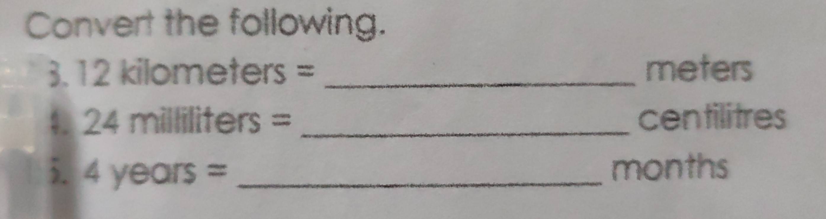 Convert the following. 
3. 12 kilometers = _ meters
4. 24 milliliters = _ centilitres
3. 4years= _ months