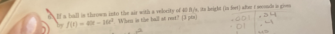 If a ball is thrown into the air with a velocity of 40 ft/s, its height (in feet) after t seconds is given 
by f(t)=40t-16t^2. When is the ball at rest? (3 pts)