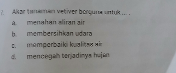 Akar tanaman vetiver berguna untuk ... .
a. menahan aliran air
b. membersihkan udara
c. memperbaiki kualitas air
d. mencegah terjadinya hujan