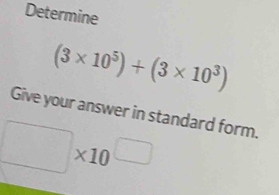 Determine
(3* 10^5)+(3* 10^3)
Give your answer in standard form.
□ * 10^(□)