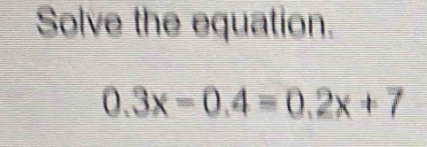 Solve the equation.
0.3x-0.4=0.2x+7