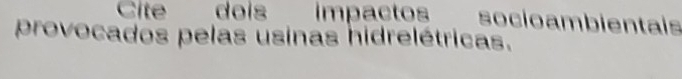 Cite dois impactos socioambientais 
provocados pelas usinas hidrelétricas.