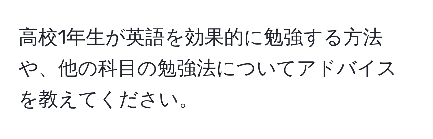 高校1年生が英語を効果的に勉強する方法や、他の科目の勉強法についてアドバイスを教えてください。