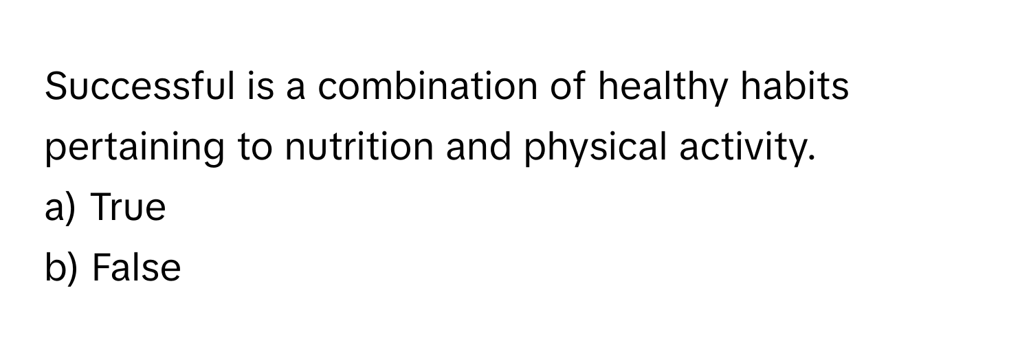 Successful is a combination of healthy habits pertaining to nutrition and physical activity.

a) True
b) False