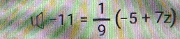 □ -11= 1/9 (-5+7z)