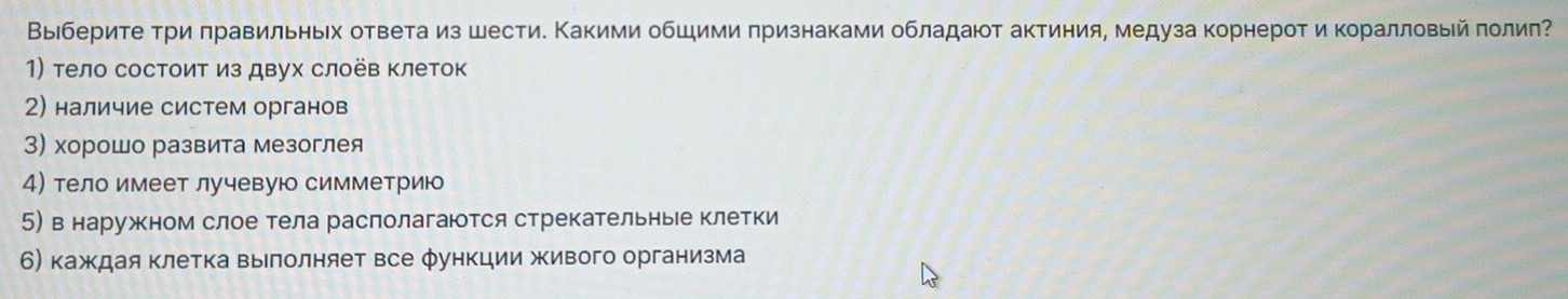 Выιбериτе τри πравильηьех отвеτа из шести. Κакими обшими πризнаками обладаюоτ актиния, медуза корнерот и κоралловый πолиπ 
1) тело состоит из двух слоёв клеток 
2) наличие систем органов 
3) хорошо развита мезоглея 
4) тело имеет лучевую симметрию 
5) в наружном слое тела раслолагаются стрекательные клетки 
6)каждая клетка выелолняет все функции живого организма