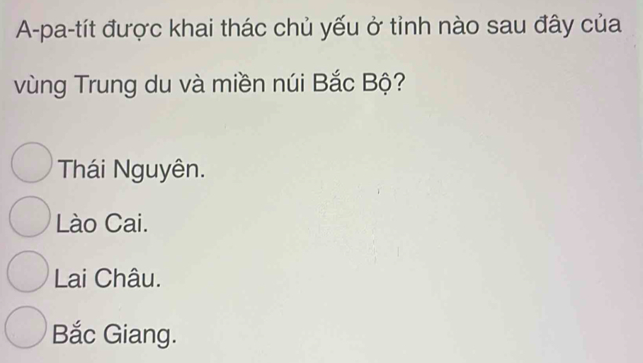 A-pa-tít được khai thác chủ yếu ở tỉnh nào sau đây của
vùng Trung du và miền núi Bắc Bộ?
Thái Nguyên.
Lào Cai.
Lai Châu.
Bắc Giang.