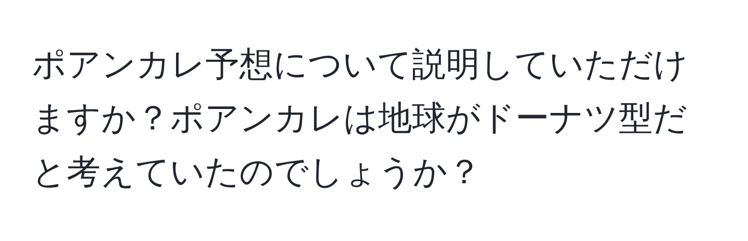 ポアンカレ予想について説明していただけますか？ポアンカレは地球がドーナツ型だと考えていたのでしょうか？