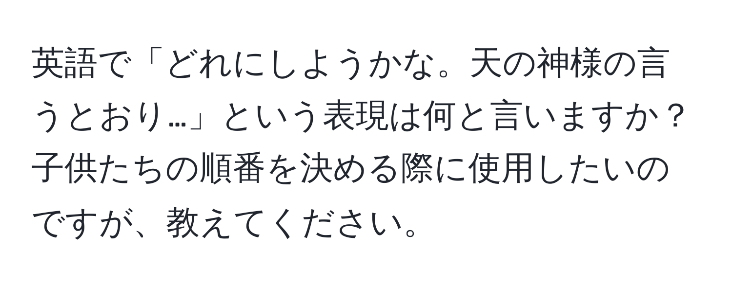 英語で「どれにしようかな。天の神様の言うとおり…」という表現は何と言いますか？子供たちの順番を決める際に使用したいのですが、教えてください。