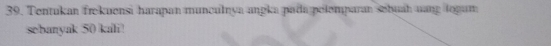 Tentukan frekuensi harapan munculnya angka pada pelemparan sebuah uang logam 
sobanyak 50 kali!