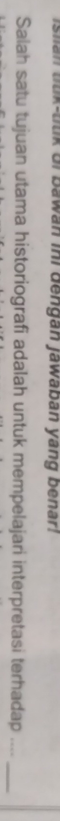 Isian titk-titik oi bawan ini dengan jawaban yang benar! 
Salah satu tujuan utama historiografi adalah untuk mempelajari interpretasi terhadap ...._
