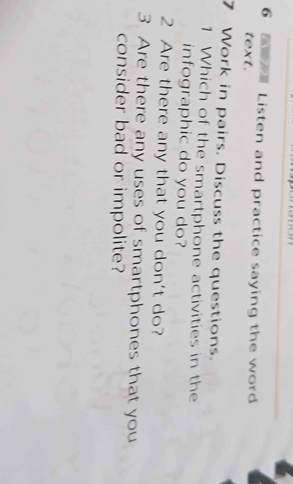 Listen and practice saying the word 
text. 
7 Work in pairs. Discuss the questions. 
1 Which of the smartphone activities in the 
infographic do you do? 
2 Are there any that you don't do? 
3 Are there any uses of smartphones that you 
consider bad or impolite?