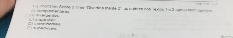 (P00075765_1
17) (P00075785) Sobre o filme ''Divertida mente 2^n , os autores dos Textos 1 e 2 apresentam opiniões
A) complementares.
B) divergentes.
C) imparciais.
D) semelhantes.
E) superficiais.
7 BL01P1