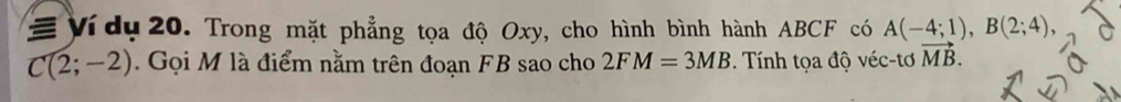 Ví dụ 20. Trong mặt phẳng tọa độ Oxy, cho hình bình hành ABCF có A(-4;1), B(2;4),
C(2;-2). Gọi M là điểm nằm trên đoạn FB sao cho 2FM=3MB. Tính tọa độ véc-tơ vector MB.