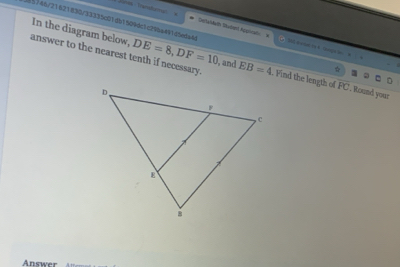 Sectybth Tudent Appirwtn 
In the diagram below, answer to the nearest tenth if necessary 
U85146/21621830/33335c01db1509dc1c29ba491d5eda4 DE=8, DF=10 , and EB=4. Find the length of FC , Round your 
☆ 
Answer