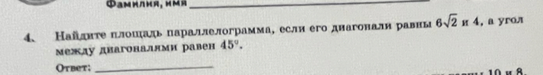 Φамилия, имя_ 
4、 Найднτе πлошηίадь параллелограмма, если его диагонали равны 6sqrt(2) и 4, а угол 
между диагоналлми равен 45°. 
Otbet;_