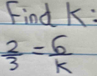 Find K :
 2/3 = 6/k 