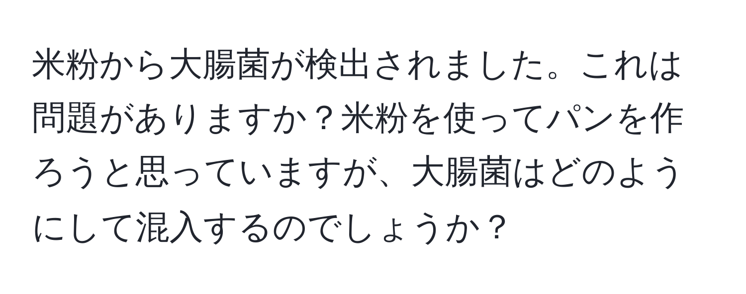 米粉から大腸菌が検出されました。これは問題がありますか？米粉を使ってパンを作ろうと思っていますが、大腸菌はどのようにして混入するのでしょうか？