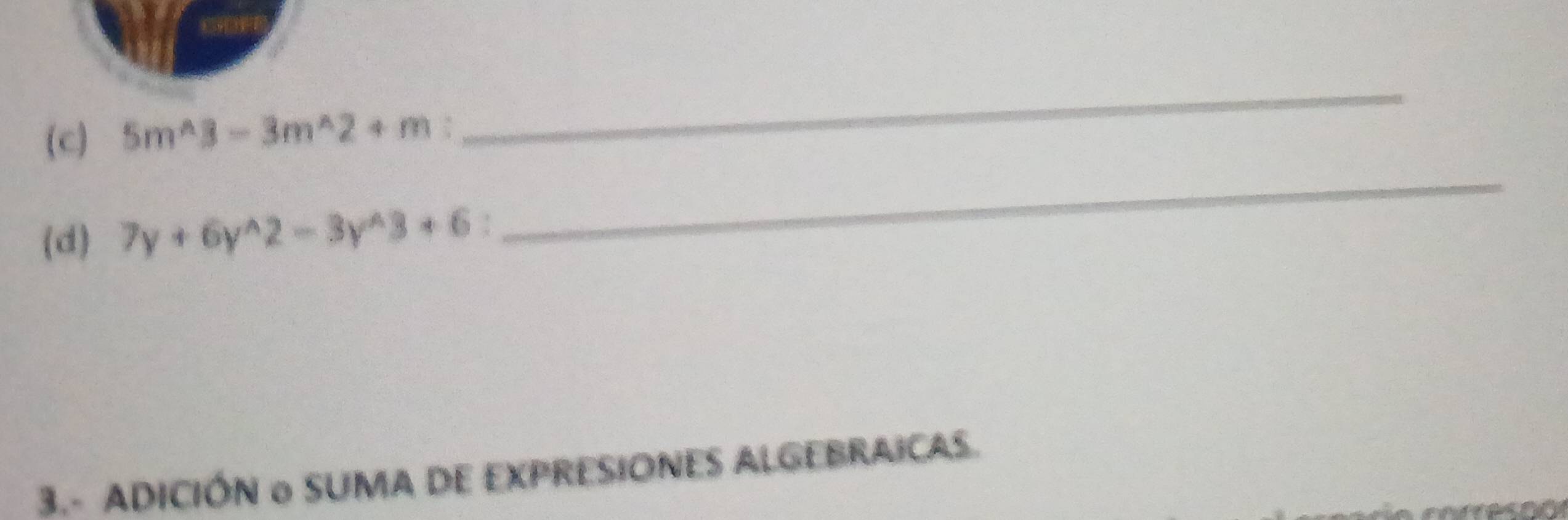 5m^(wedge)3-3m^(wedge)2+m
_ 
(d) 7y+6y^(wedge)2-3y^(wedge)3+6
_ 
3.- ADICIÓN o SUMA DE EXPRESIONES ALGEBRAICAS. 
as