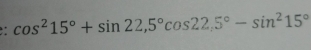 cos^215°+sin 22,5°cos 22.5°-sin^215°