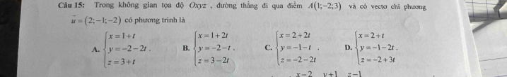 Trong không gian tọa độ Oxyz , đường thẳng đi qua điểm A(1;-2;3) và có vectơ chỉ phương
vector u=(2;-1;-2) có phương trình là
A. beginarrayl x=1+t y=-2-2t. z=3+tendarray. B. beginarrayl x=1+2t y=-2-t. z=3-2tendarray. C. beginarrayl x=2+2t y=-1-t z=-2-2tendarray. D. beginarrayl x=2+t y=-1-2t. z=-2+3tendarray.
x-2 v+1 z-1