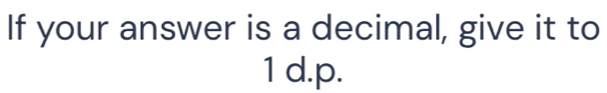 If your answer is a decimal, give it to
1 d.p.