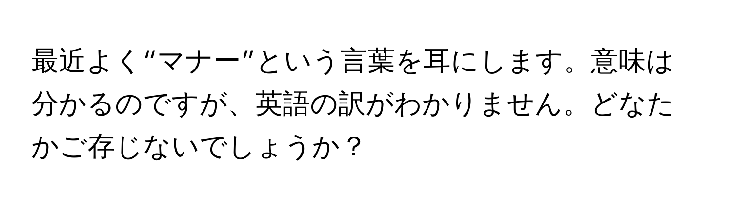 最近よく“マナー”という言葉を耳にします。意味は分かるのですが、英語の訳がわかりません。どなたかご存じないでしょうか？