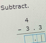 Subtract.
beginarrayr 4 -3.3 hline □ .□ □ endarray